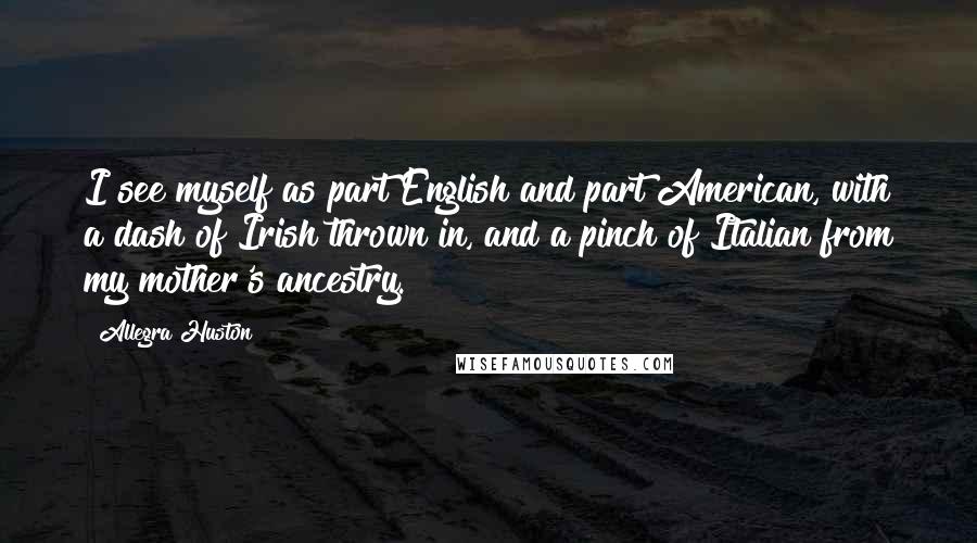 Allegra Huston Quotes: I see myself as part English and part American, with a dash of Irish thrown in, and a pinch of Italian from my mother's ancestry.