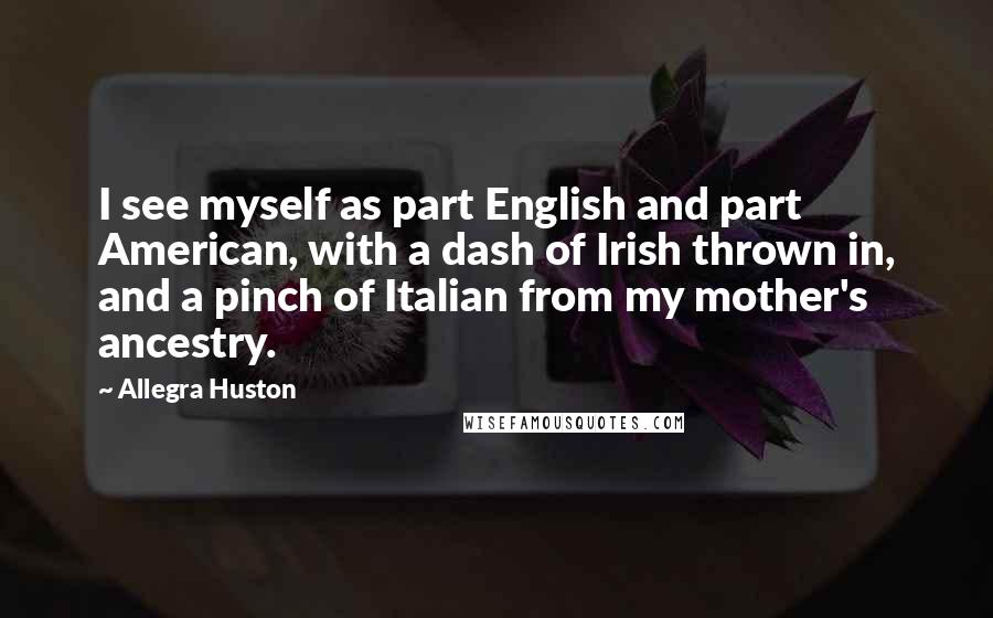 Allegra Huston Quotes: I see myself as part English and part American, with a dash of Irish thrown in, and a pinch of Italian from my mother's ancestry.