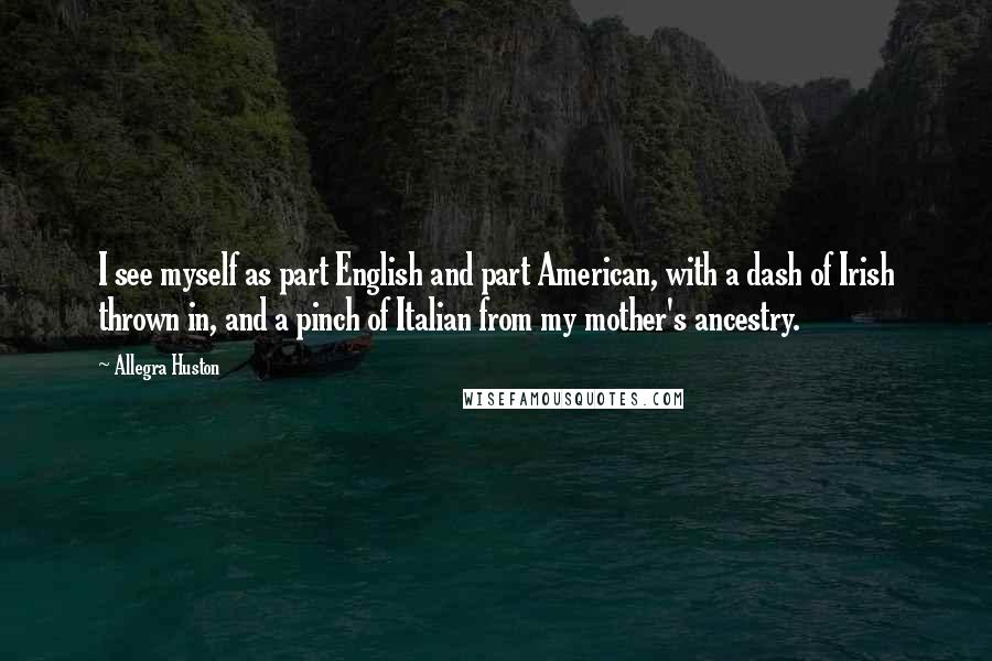 Allegra Huston Quotes: I see myself as part English and part American, with a dash of Irish thrown in, and a pinch of Italian from my mother's ancestry.