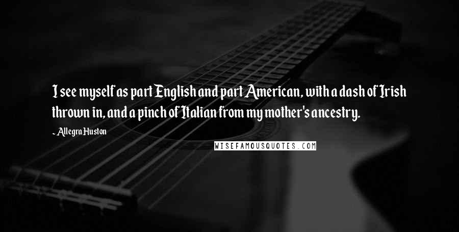 Allegra Huston Quotes: I see myself as part English and part American, with a dash of Irish thrown in, and a pinch of Italian from my mother's ancestry.