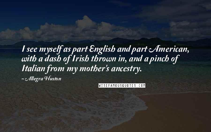 Allegra Huston Quotes: I see myself as part English and part American, with a dash of Irish thrown in, and a pinch of Italian from my mother's ancestry.