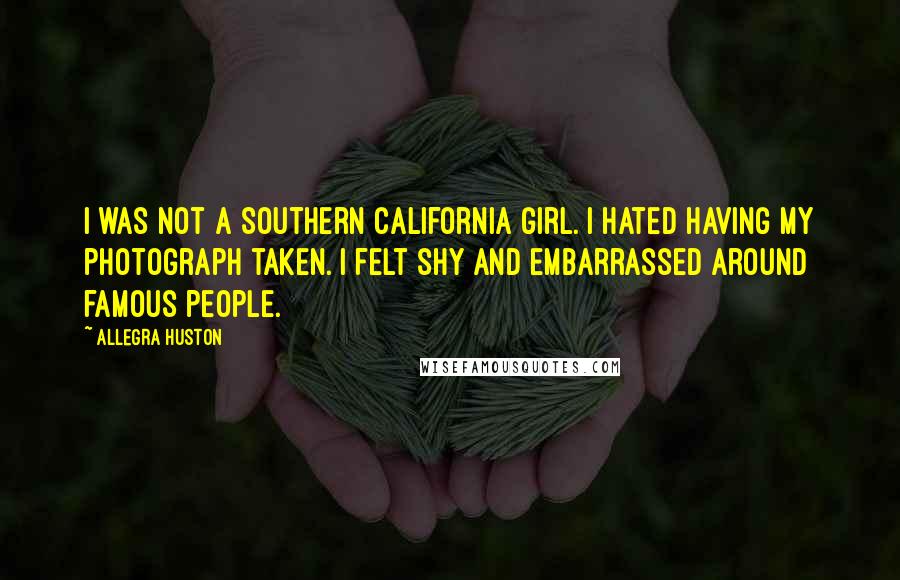 Allegra Huston Quotes: I was not a Southern California girl. I hated having my photograph taken. I felt shy and embarrassed around famous people.