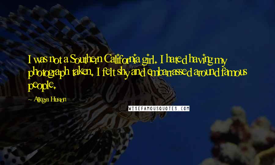 Allegra Huston Quotes: I was not a Southern California girl. I hated having my photograph taken. I felt shy and embarrassed around famous people.