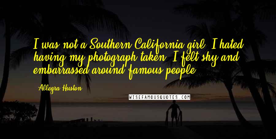 Allegra Huston Quotes: I was not a Southern California girl. I hated having my photograph taken. I felt shy and embarrassed around famous people.