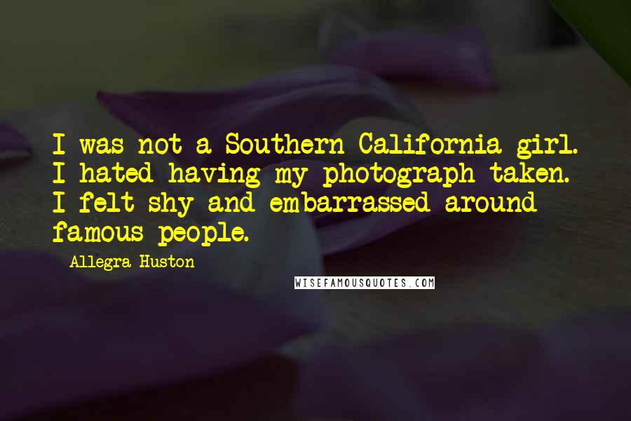 Allegra Huston Quotes: I was not a Southern California girl. I hated having my photograph taken. I felt shy and embarrassed around famous people.