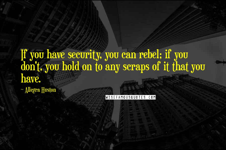 Allegra Huston Quotes: If you have security, you can rebel; if you don't, you hold on to any scraps of it that you have.
