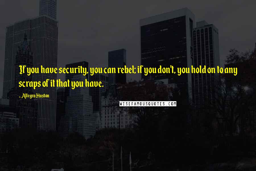 Allegra Huston Quotes: If you have security, you can rebel; if you don't, you hold on to any scraps of it that you have.