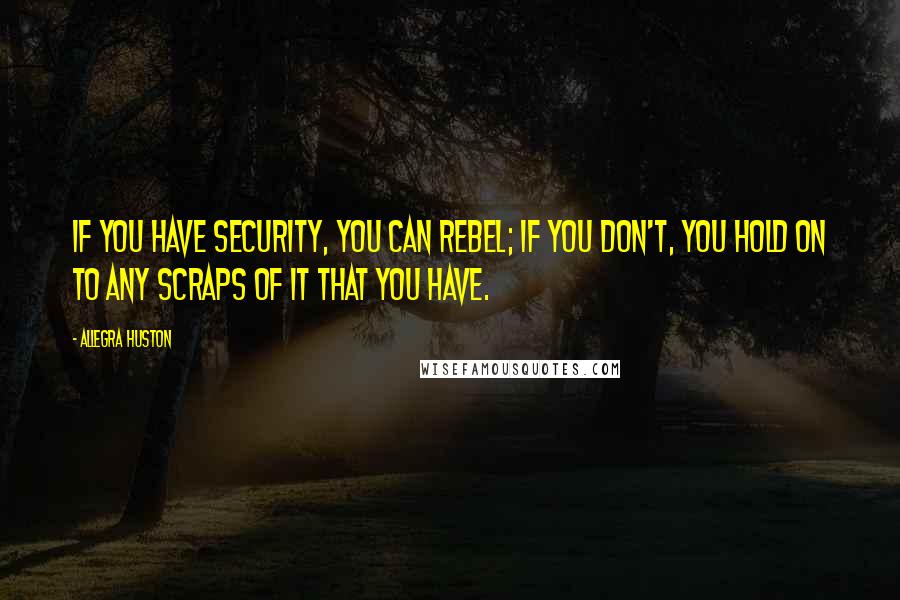 Allegra Huston Quotes: If you have security, you can rebel; if you don't, you hold on to any scraps of it that you have.