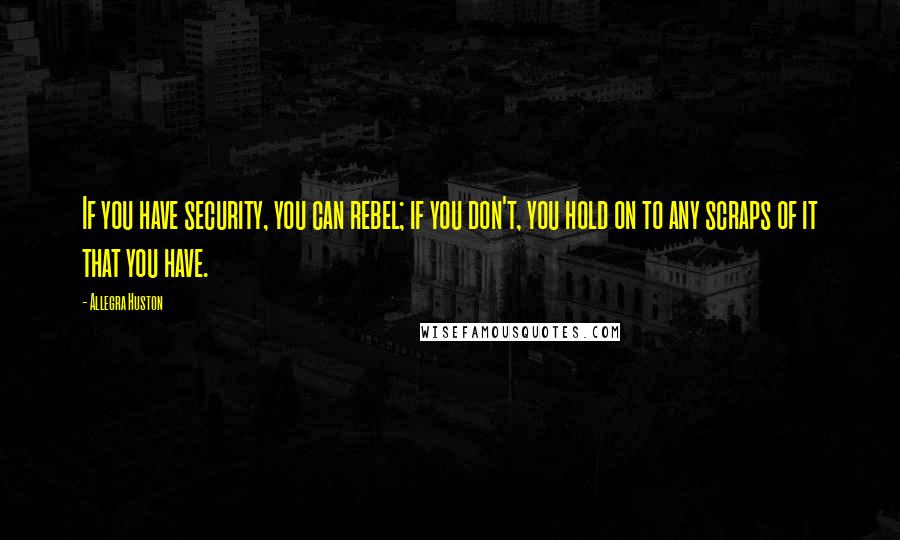 Allegra Huston Quotes: If you have security, you can rebel; if you don't, you hold on to any scraps of it that you have.