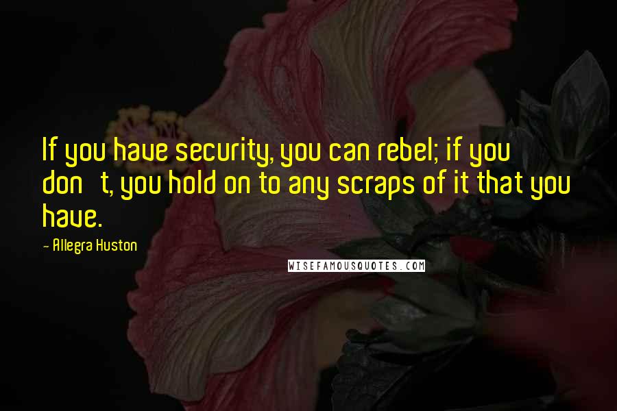 Allegra Huston Quotes: If you have security, you can rebel; if you don't, you hold on to any scraps of it that you have.