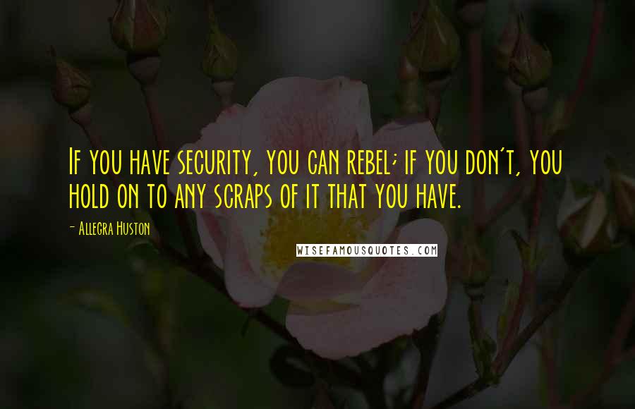 Allegra Huston Quotes: If you have security, you can rebel; if you don't, you hold on to any scraps of it that you have.