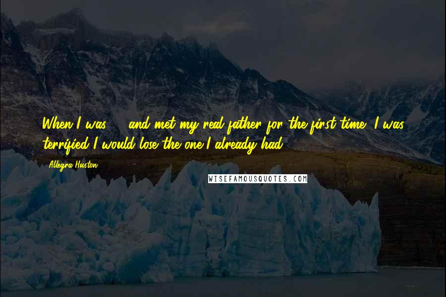 Allegra Huston Quotes: When I was 12 and met my real father for the first time, I was terrified I would lose the one I already had.