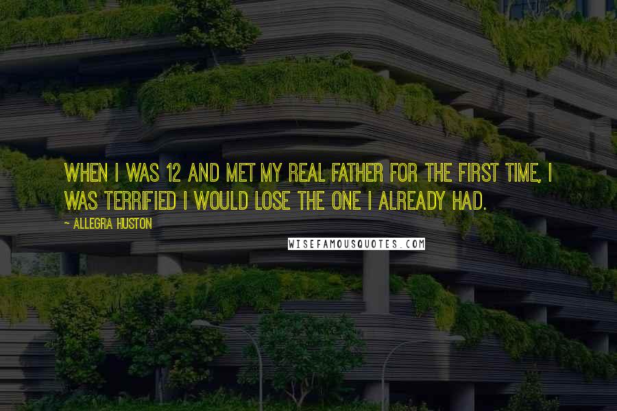 Allegra Huston Quotes: When I was 12 and met my real father for the first time, I was terrified I would lose the one I already had.