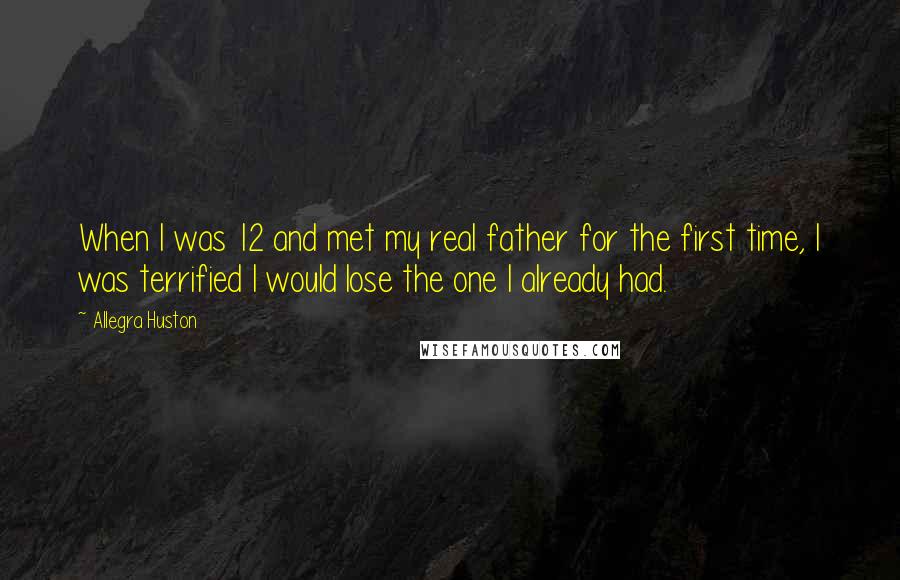 Allegra Huston Quotes: When I was 12 and met my real father for the first time, I was terrified I would lose the one I already had.