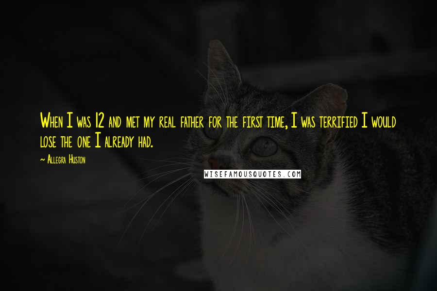 Allegra Huston Quotes: When I was 12 and met my real father for the first time, I was terrified I would lose the one I already had.