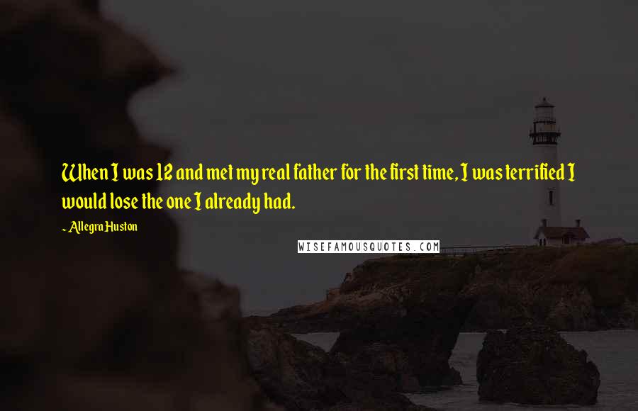 Allegra Huston Quotes: When I was 12 and met my real father for the first time, I was terrified I would lose the one I already had.