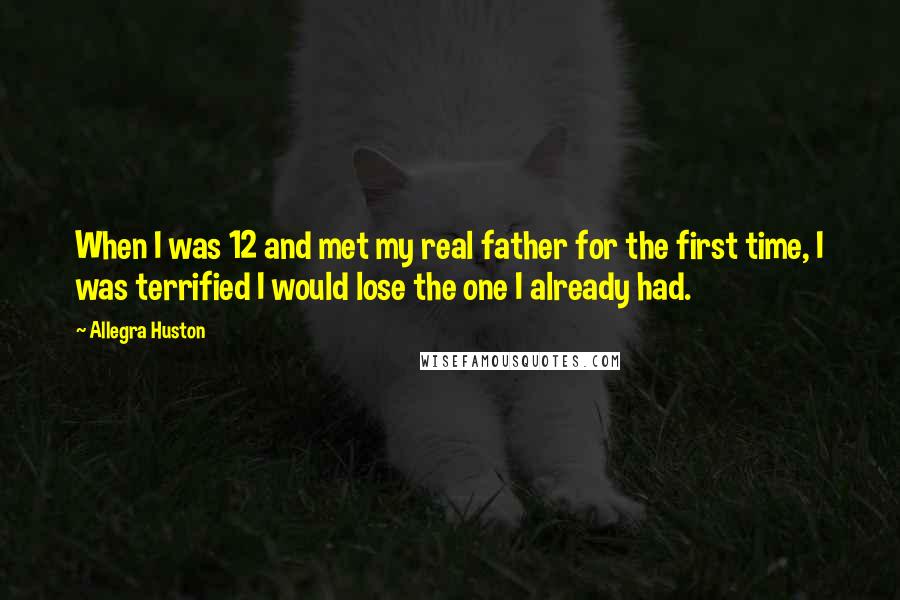 Allegra Huston Quotes: When I was 12 and met my real father for the first time, I was terrified I would lose the one I already had.