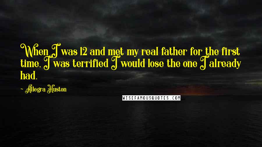 Allegra Huston Quotes: When I was 12 and met my real father for the first time, I was terrified I would lose the one I already had.