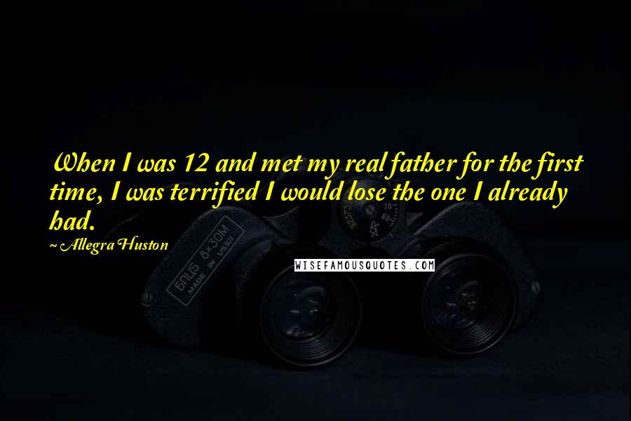 Allegra Huston Quotes: When I was 12 and met my real father for the first time, I was terrified I would lose the one I already had.