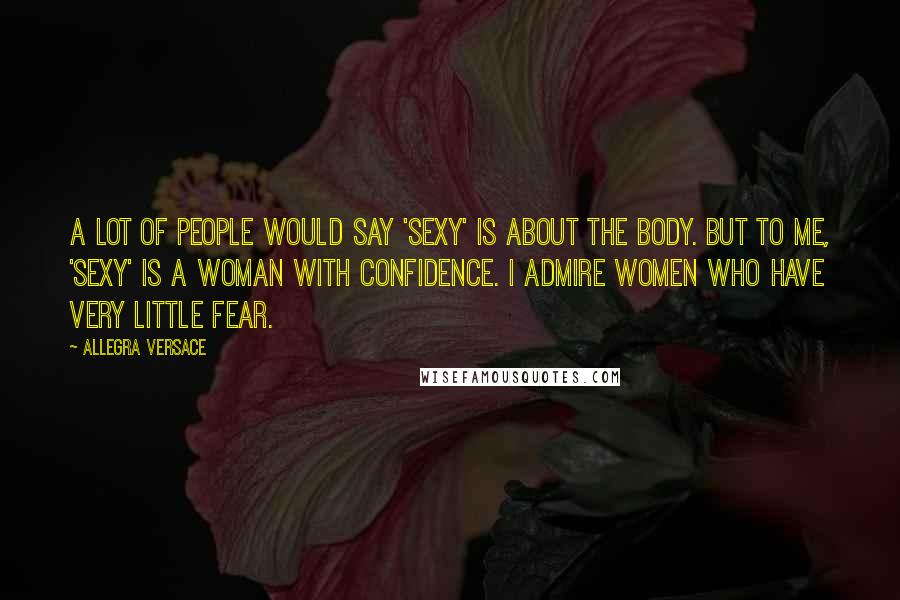 Allegra Versace Quotes: A lot of people would say 'sexy' is about the body. But to me, 'sexy' is a woman with confidence. I admire women who have very little fear.