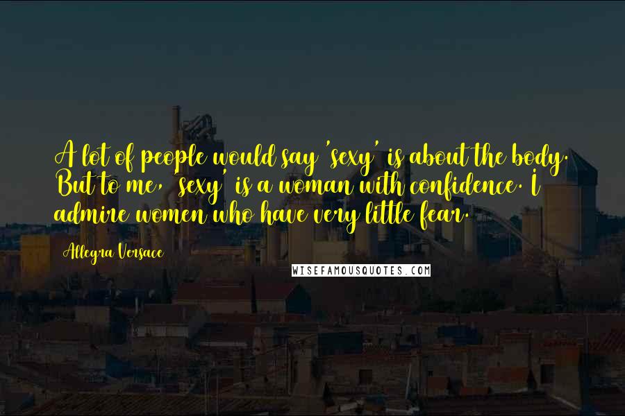 Allegra Versace Quotes: A lot of people would say 'sexy' is about the body. But to me, 'sexy' is a woman with confidence. I admire women who have very little fear.