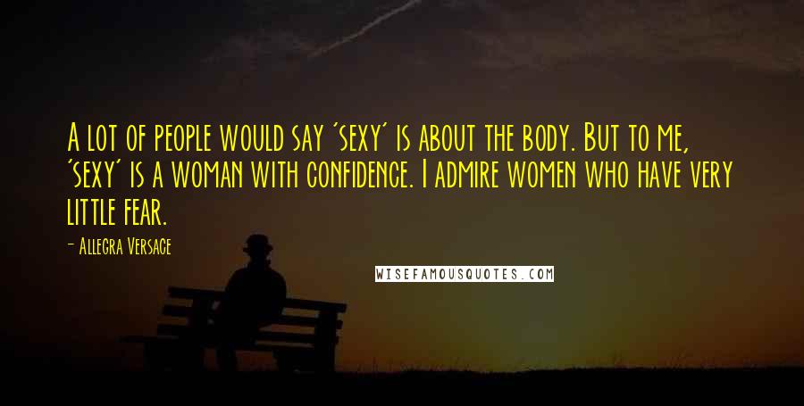 Allegra Versace Quotes: A lot of people would say 'sexy' is about the body. But to me, 'sexy' is a woman with confidence. I admire women who have very little fear.