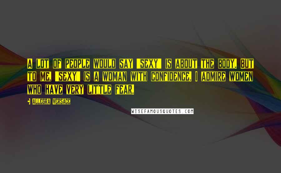 Allegra Versace Quotes: A lot of people would say 'sexy' is about the body. But to me, 'sexy' is a woman with confidence. I admire women who have very little fear.