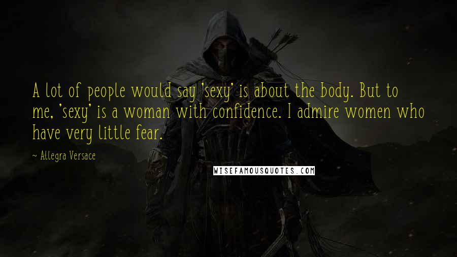 Allegra Versace Quotes: A lot of people would say 'sexy' is about the body. But to me, 'sexy' is a woman with confidence. I admire women who have very little fear.