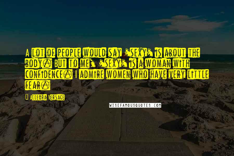 Allegra Versace Quotes: A lot of people would say 'sexy' is about the body. But to me, 'sexy' is a woman with confidence. I admire women who have very little fear.