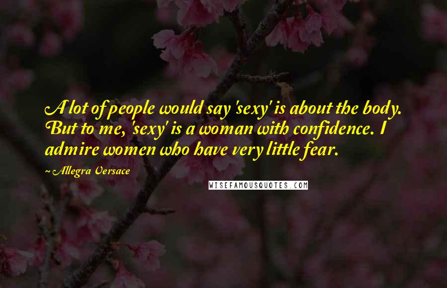 Allegra Versace Quotes: A lot of people would say 'sexy' is about the body. But to me, 'sexy' is a woman with confidence. I admire women who have very little fear.