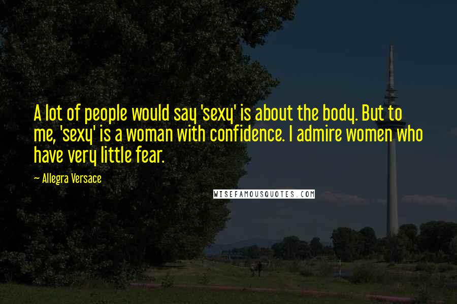 Allegra Versace Quotes: A lot of people would say 'sexy' is about the body. But to me, 'sexy' is a woman with confidence. I admire women who have very little fear.