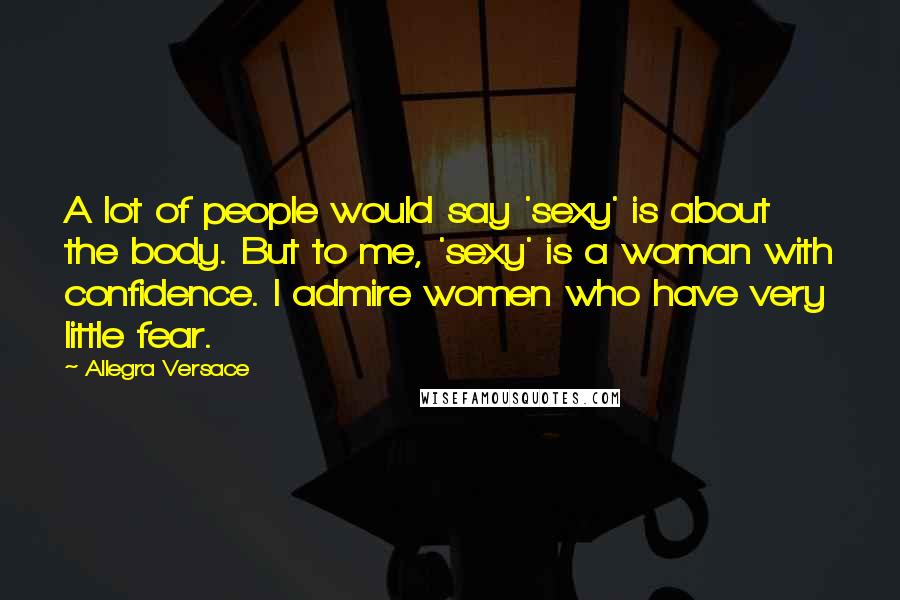 Allegra Versace Quotes: A lot of people would say 'sexy' is about the body. But to me, 'sexy' is a woman with confidence. I admire women who have very little fear.