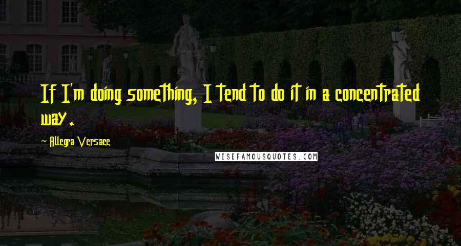 Allegra Versace Quotes: If I'm doing something, I tend to do it in a concentrated way.