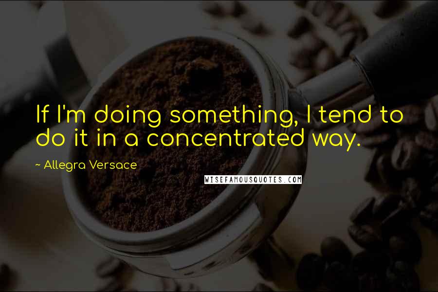 Allegra Versace Quotes: If I'm doing something, I tend to do it in a concentrated way.
