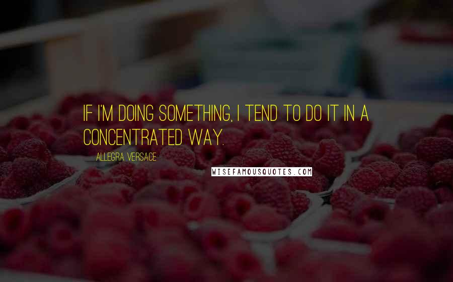 Allegra Versace Quotes: If I'm doing something, I tend to do it in a concentrated way.