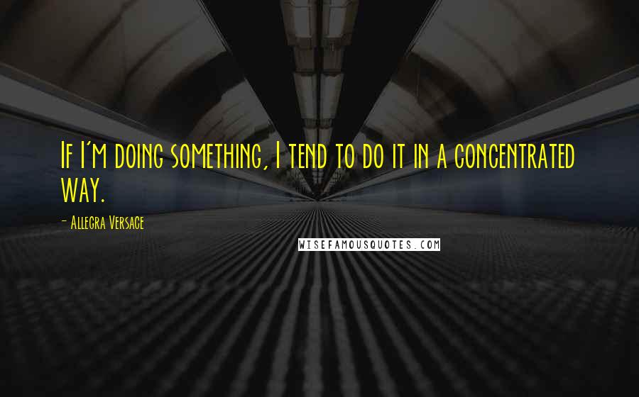 Allegra Versace Quotes: If I'm doing something, I tend to do it in a concentrated way.