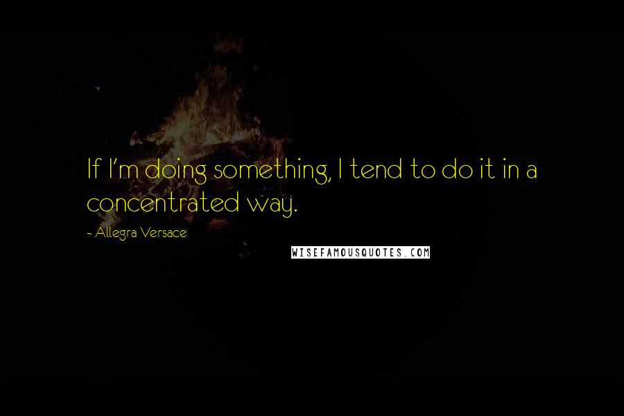 Allegra Versace Quotes: If I'm doing something, I tend to do it in a concentrated way.