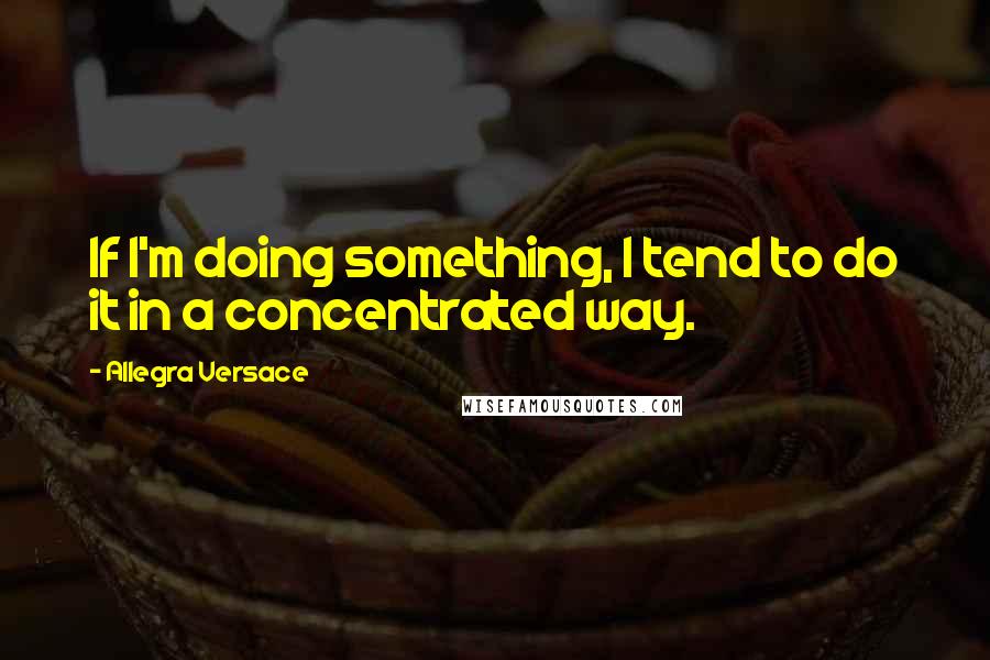 Allegra Versace Quotes: If I'm doing something, I tend to do it in a concentrated way.