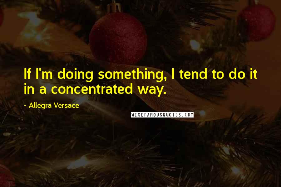 Allegra Versace Quotes: If I'm doing something, I tend to do it in a concentrated way.