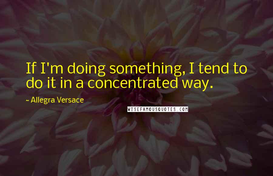 Allegra Versace Quotes: If I'm doing something, I tend to do it in a concentrated way.