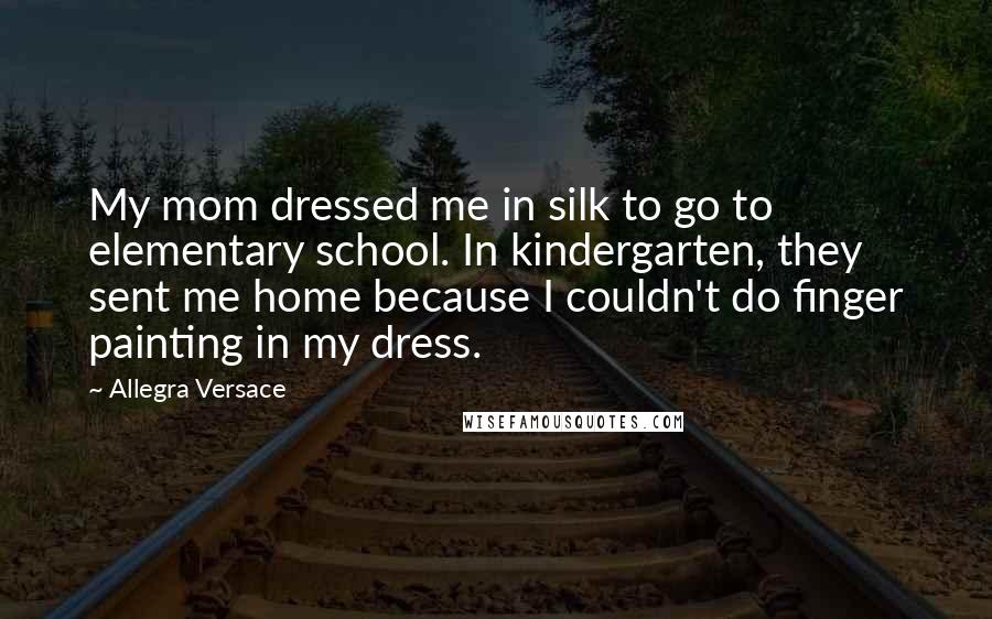 Allegra Versace Quotes: My mom dressed me in silk to go to elementary school. In kindergarten, they sent me home because I couldn't do finger painting in my dress.