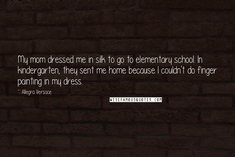 Allegra Versace Quotes: My mom dressed me in silk to go to elementary school. In kindergarten, they sent me home because I couldn't do finger painting in my dress.