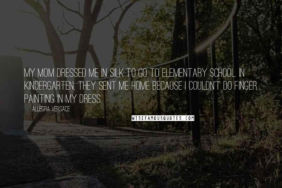 Allegra Versace Quotes: My mom dressed me in silk to go to elementary school. In kindergarten, they sent me home because I couldn't do finger painting in my dress.