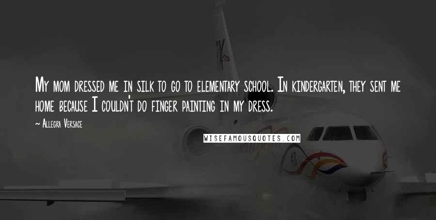 Allegra Versace Quotes: My mom dressed me in silk to go to elementary school. In kindergarten, they sent me home because I couldn't do finger painting in my dress.