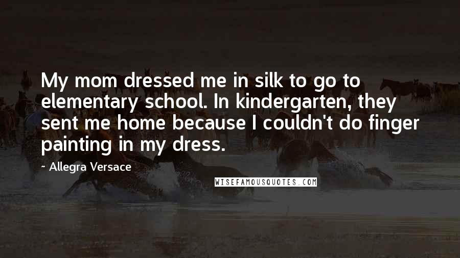 Allegra Versace Quotes: My mom dressed me in silk to go to elementary school. In kindergarten, they sent me home because I couldn't do finger painting in my dress.