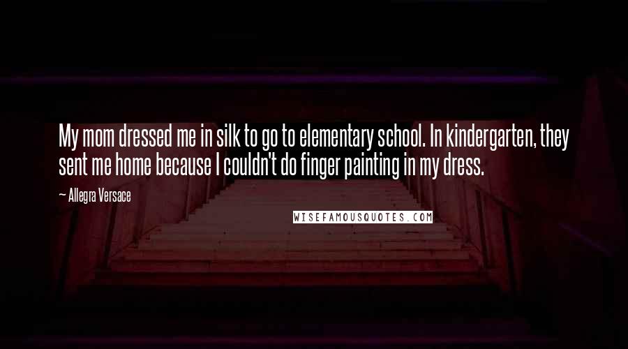 Allegra Versace Quotes: My mom dressed me in silk to go to elementary school. In kindergarten, they sent me home because I couldn't do finger painting in my dress.