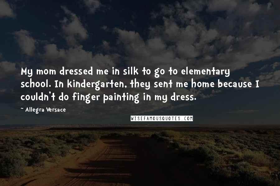 Allegra Versace Quotes: My mom dressed me in silk to go to elementary school. In kindergarten, they sent me home because I couldn't do finger painting in my dress.