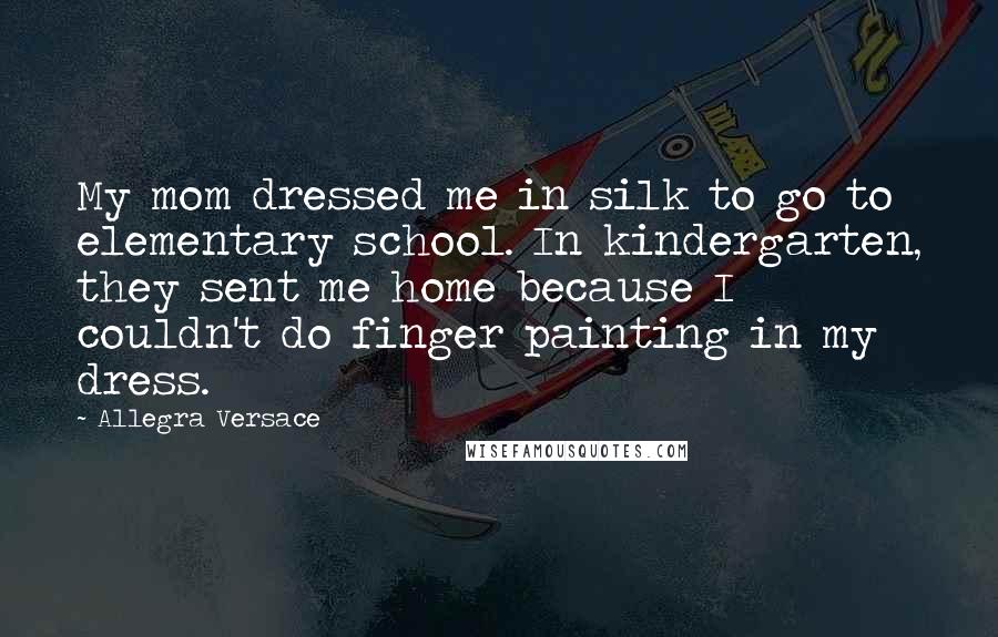 Allegra Versace Quotes: My mom dressed me in silk to go to elementary school. In kindergarten, they sent me home because I couldn't do finger painting in my dress.