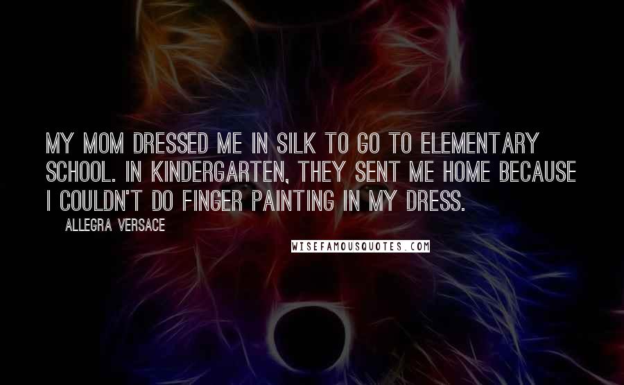 Allegra Versace Quotes: My mom dressed me in silk to go to elementary school. In kindergarten, they sent me home because I couldn't do finger painting in my dress.