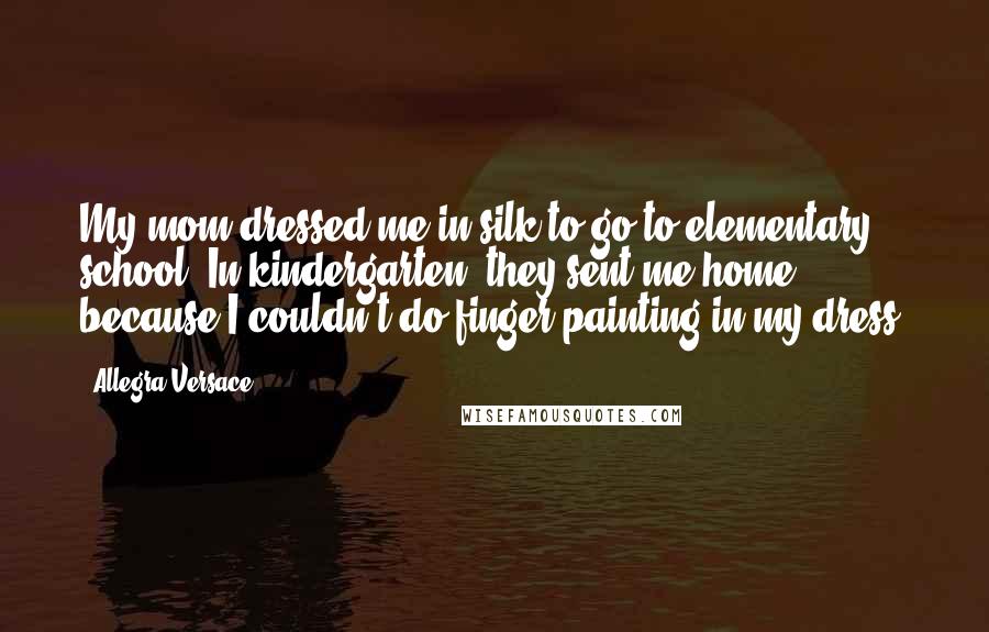 Allegra Versace Quotes: My mom dressed me in silk to go to elementary school. In kindergarten, they sent me home because I couldn't do finger painting in my dress.